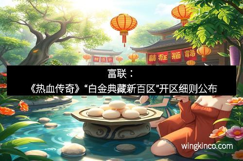 富联：《热血传奇》“白金典藏新百区”开区细则公布