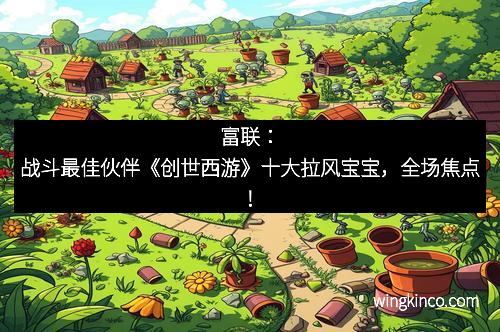 富联：战斗最佳伙伴《创世西游》十大拉风宝宝，全场焦点！
